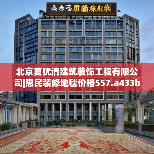 北京夏犹清建筑装饰工程有限公司|惠民装修地毯价格557.a433b434c437fgy.444bnbn