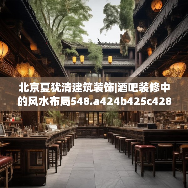 北京夏犹清建筑装饰|酒吧装修中的风水布局548.a424b425c428fgy.435wew