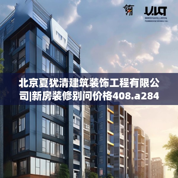北京夏犹清建筑装饰工程有限公司|新房装修别问价格408.a284b285c288fgy.295lkjl