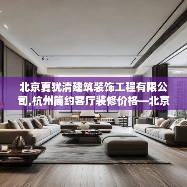北京夏犹清建筑装饰工程有限公司,杭州简约客厅装修价格—北京夏犹清建筑装饰工程有限公司243.a119b120c123fgy.130fghfd