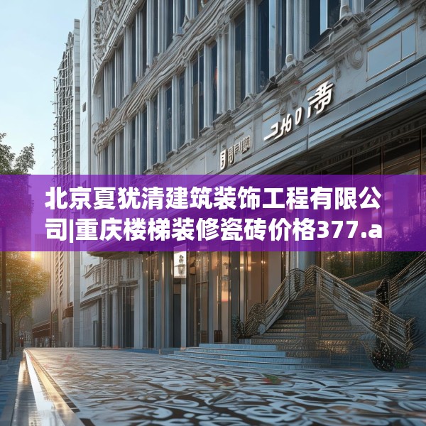 北京夏犹清建筑装饰工程有限公司|重庆楼梯装修瓷砖价格377.a253b254c257fgy.264bnbn