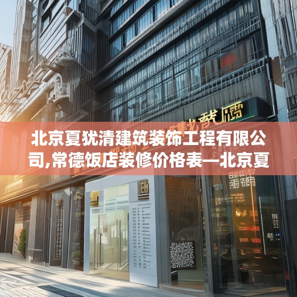北京夏犹清建筑装饰工程有限公司,常德饭店装修价格表—北京夏犹清建筑装饰工程有限公司182.a58b59c62fgy.6976681