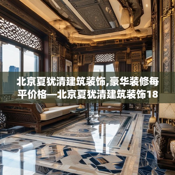 北京夏犹清建筑装饰,豪华装修每平价格—北京夏犹清建筑装饰181.a57b58c61fgy.68jhhj