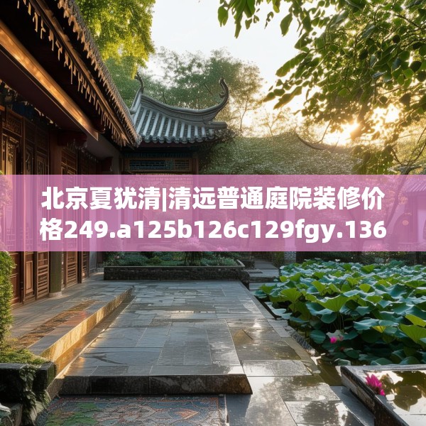 北京夏犹清|清远普通庭院装修价格249.a125b126c129fgy.136fhsg