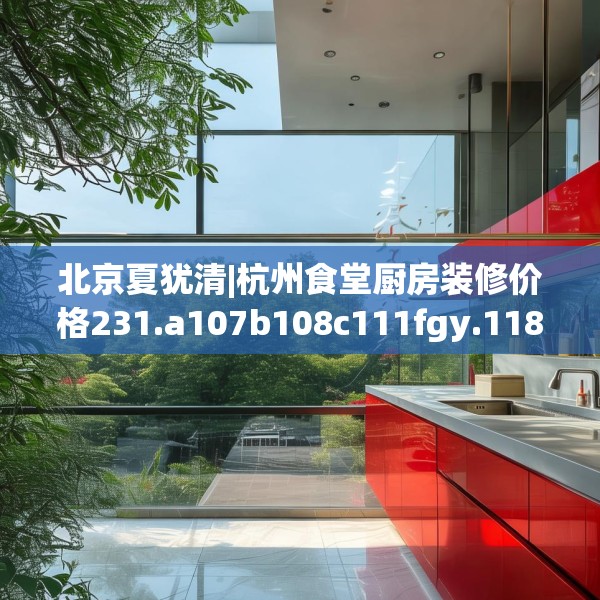 北京夏犹清|杭州食堂厨房装修价格231.a107b108c111fgy.118fhsg