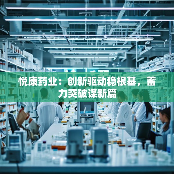 悦康药业：创新驱动稳根基，蓄力突破谋新篇