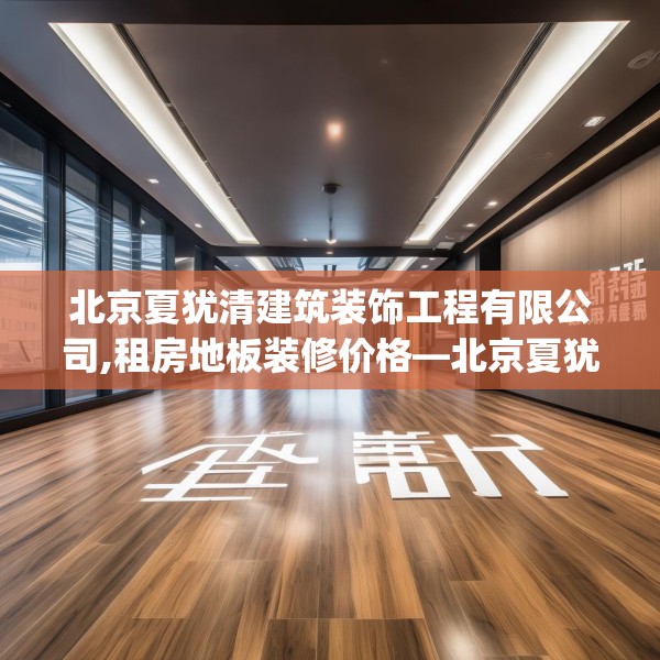 北京夏犹清建筑装饰工程有限公司,租房地板装修价格—北京夏犹清建筑装饰工程有限公司527.a403b404c407fgy.414fds