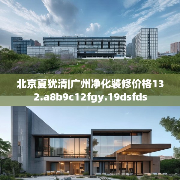 北京夏犹清|广州净化装修价格132.a8b9c12fgy.19dsfds