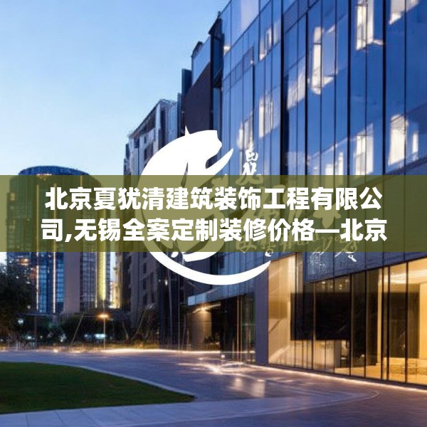 北京夏犹清建筑装饰工程有限公司,无锡全案定制装修价格—北京夏犹清建筑装饰工程有限公司248.a124b125c128fgy.135xczxv