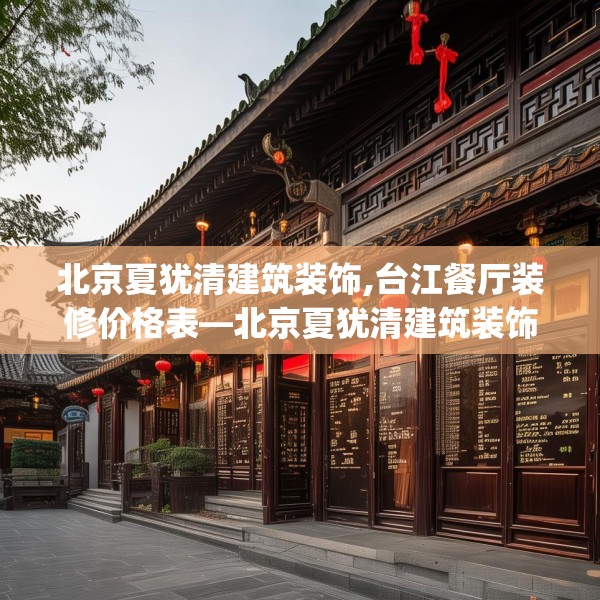 北京夏犹清建筑装饰,台江餐厅装修价格表—北京夏犹清建筑装饰438.a314b315c318fgy.325dsfds