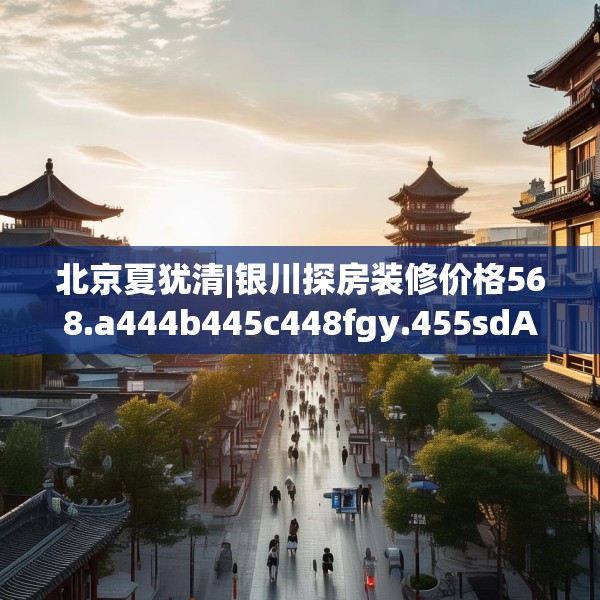 北京夏犹清|银川探房装修价格568.a444b445c448fgy.455sdA