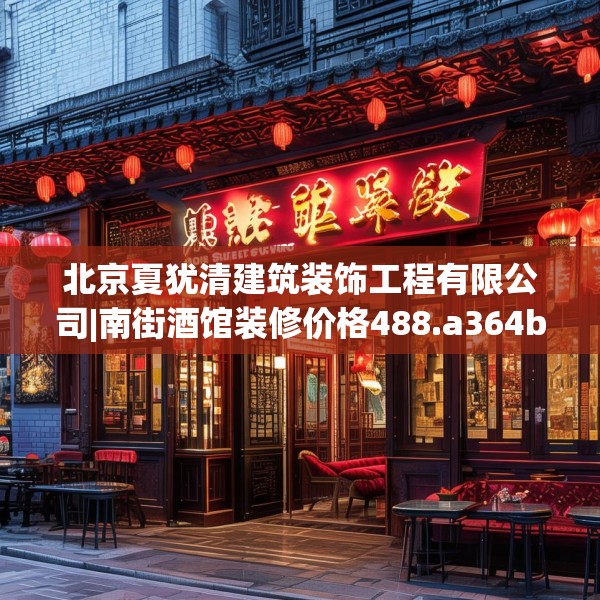 北京夏犹清建筑装饰工程有限公司|南街酒馆装修价格488.a364b365c368fgy.37576664