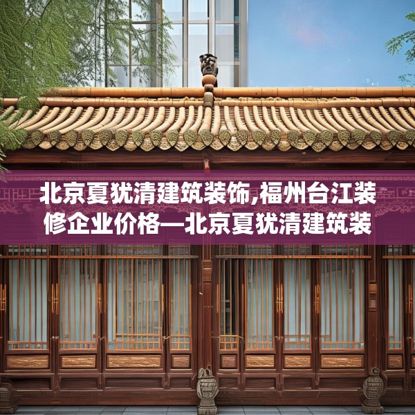 北京夏犹清建筑装饰,福州台江装修企业价格—北京夏犹清建筑装饰452.a328b329c332fgy.33976666