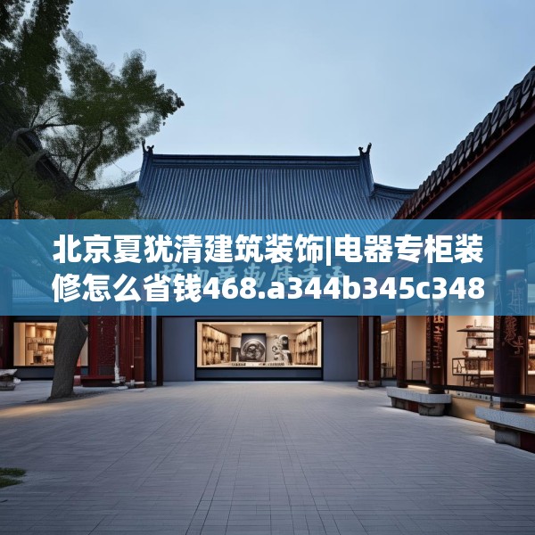 北京夏犹清建筑装饰|电器专柜装修怎么省钱468.a344b345c348fgy.355nbn