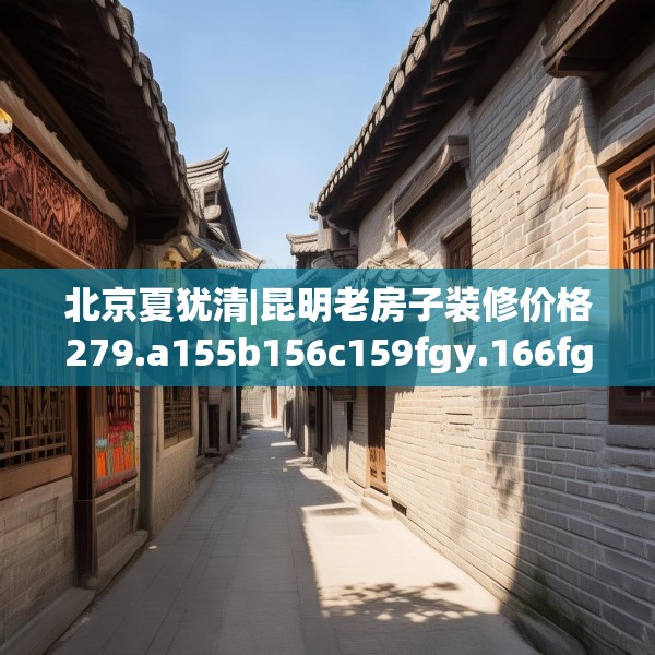 北京夏犹清|昆明老房子装修价格279.a155b156c159fgy.166fghfd