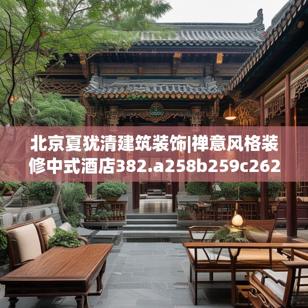 北京夏犹清建筑装饰|禅意风格装修中式酒店382.a258b259c262fgy.269htyj