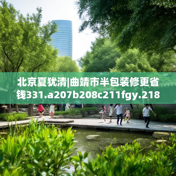 北京夏犹清|曲靖市半包装修更省钱331.a207b208c211fgy.218fdsfds