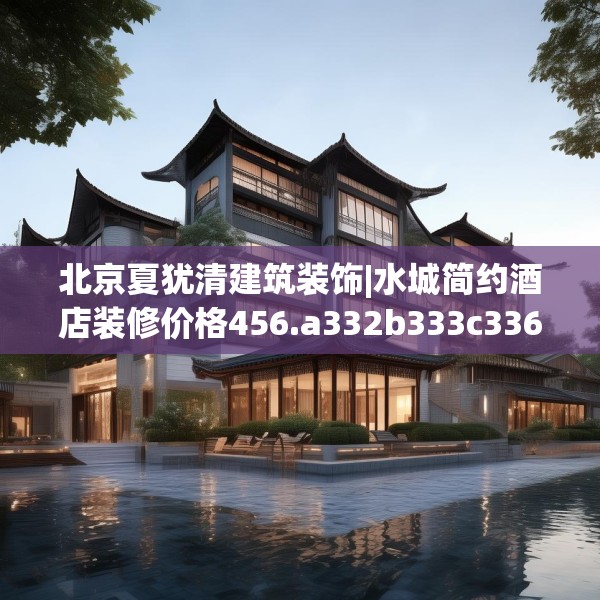 北京夏犹清建筑装饰|水城简约酒店装修价格456.a332b333c336fgy.343dsfds