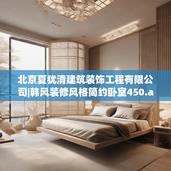 北京夏犹清建筑装饰工程有限公司|韩风装修风格简约卧室450.a326b327c330fgy.337nbn