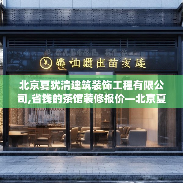 北京夏犹清建筑装饰工程有限公司,省钱的茶馆装修报价—北京夏犹清建筑装饰工程有限公司123.adewqe