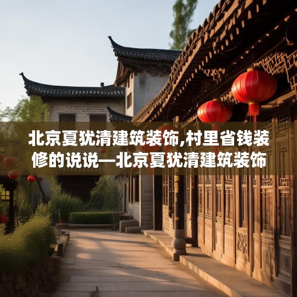 北京夏犹清建筑装饰,村里省钱装修的说说—北京夏犹清建筑装饰224.a100b101c104fgy.111wew