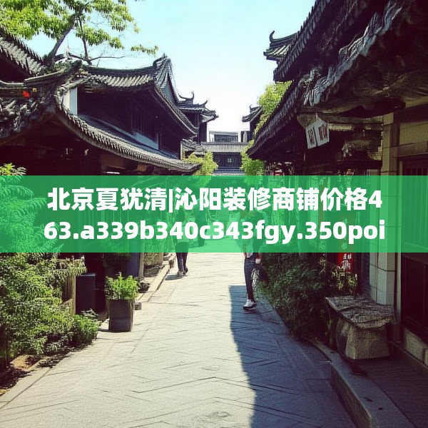 北京夏犹清|沁阳装修商铺价格463.a339b340c343fgy.350poiy