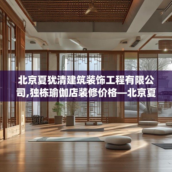 北京夏犹清建筑装饰工程有限公司,独栋瑜伽店装修价格—北京夏犹清建筑装饰工程有限公司520.a396b397c400fgy.407dewqe