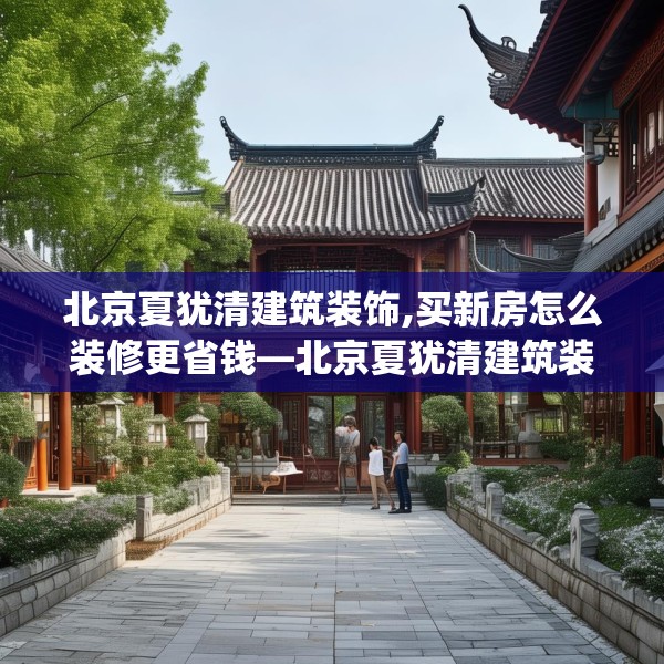 北京夏犹清建筑装饰,买新房怎么装修更省钱—北京夏犹清建筑装饰464.a340b341c344fgy.351xczxv