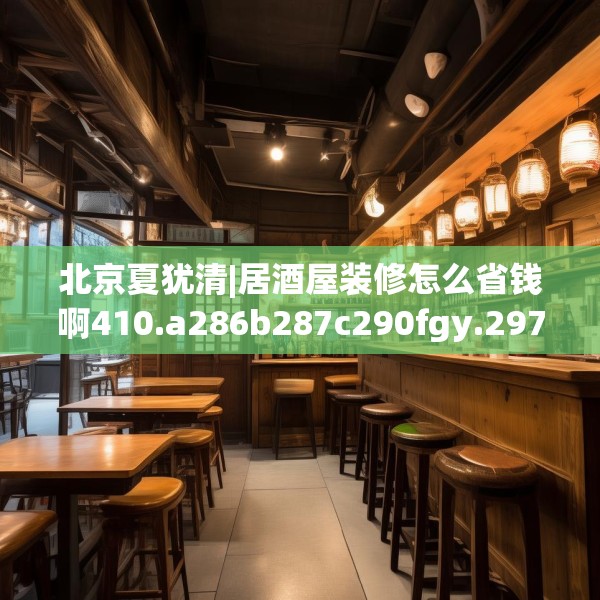 北京夏犹清|居酒屋装修怎么省钱啊410.a286b287c290fgy.297xczxv