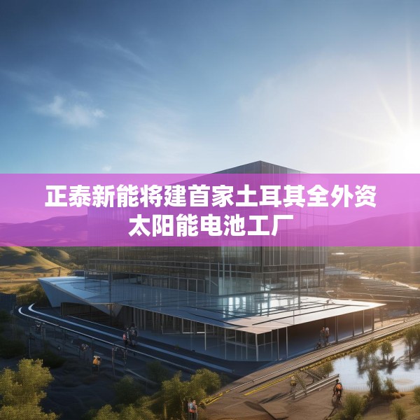 正泰新能将建首家土耳其全外资太阳能电池工厂