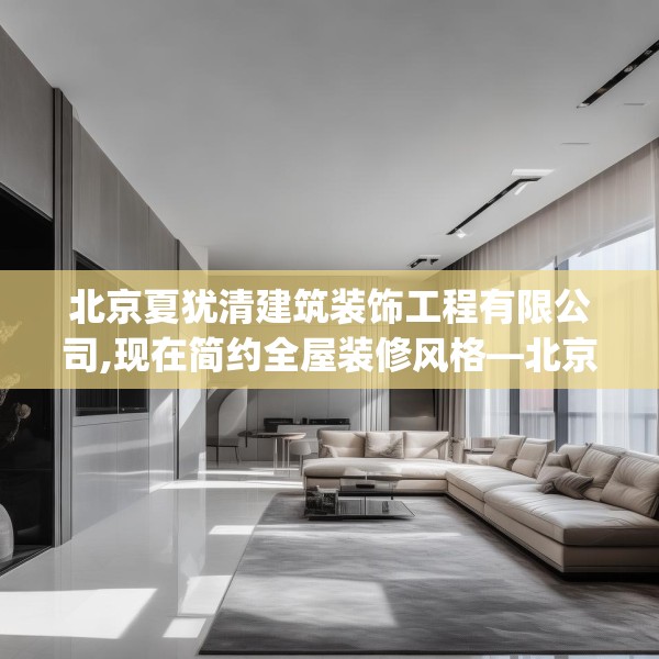 北京夏犹清建筑装饰工程有限公司,现在简约全屋装修风格—北京夏犹清建筑装饰工程有限公司545.a421b422c425fgy.432fds