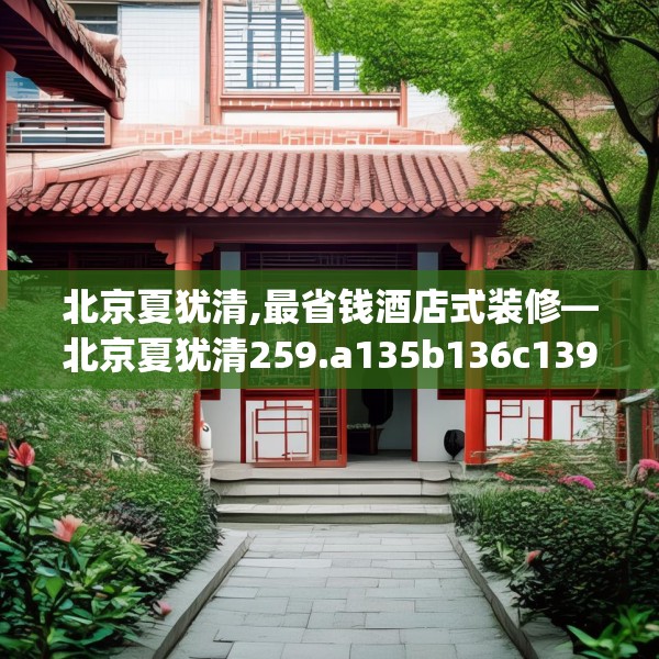 北京夏犹清,最省钱酒店式装修—北京夏犹清259.a135b136c139fgy.146fdsfds