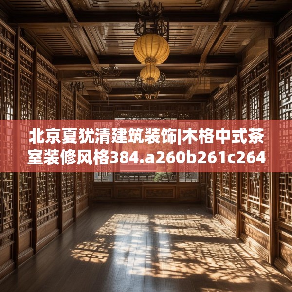 北京夏犹清建筑装饰|木格中式茶室装修风格384.a260b261c264fgy.271dsfds