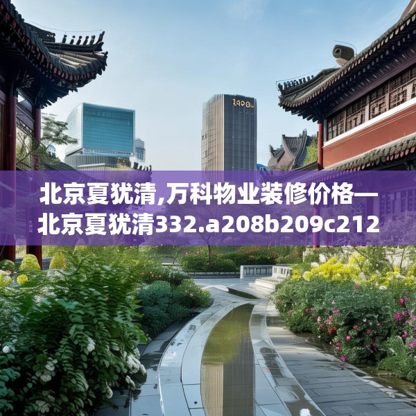 北京夏犹清,万科物业装修价格—北京夏犹清332.a208b209c212fgy.219wew