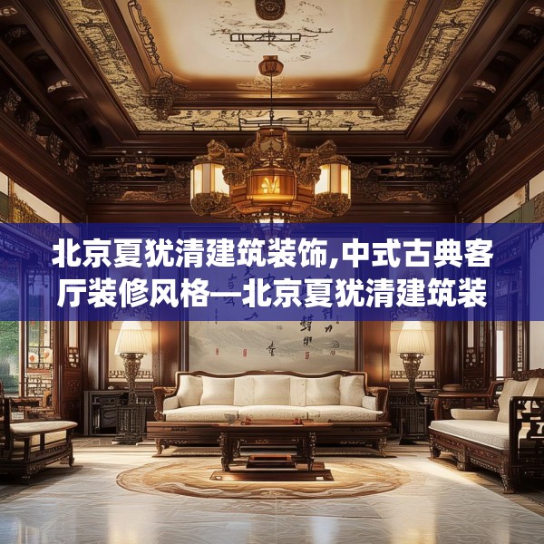 北京夏犹清建筑装饰,中式古典客厅装修风格—北京夏犹清建筑装饰228.a104b105c108fgy.115lkjl