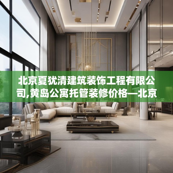 北京夏犹清建筑装饰工程有限公司,黄岛公寓托管装修价格—北京夏犹清建筑装饰工程有限公司368.a244b245c248fgy.255wew