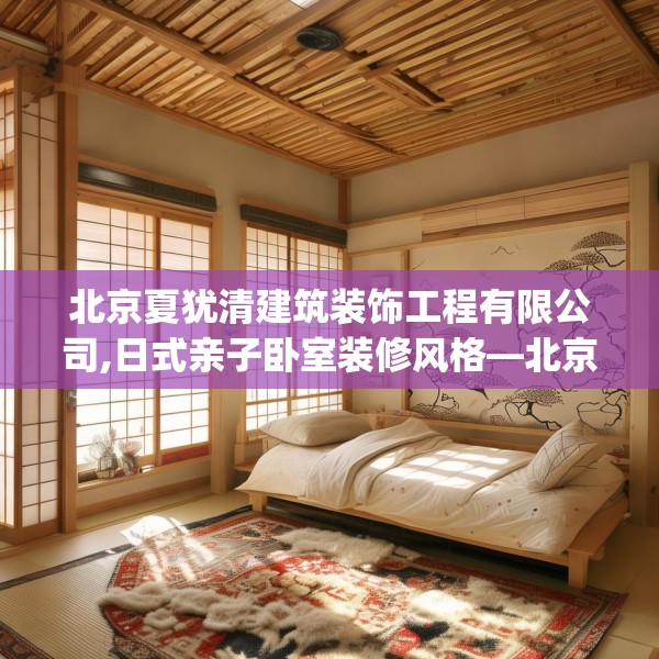 北京夏犹清建筑装饰工程有限公司,日式亲子卧室装修风格—北京夏犹清建筑装饰工程有限公司298.a174b175c178fgy.185sdA