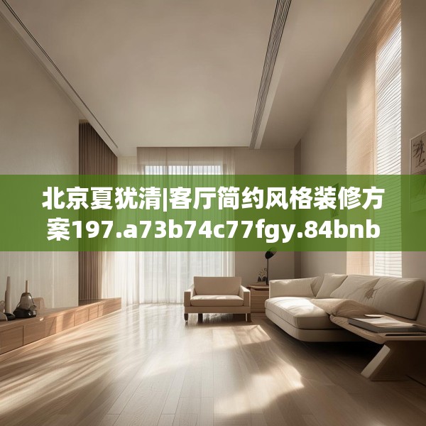 北京夏犹清|客厅简约风格装修方案197.a73b74c77fgy.84bnbn