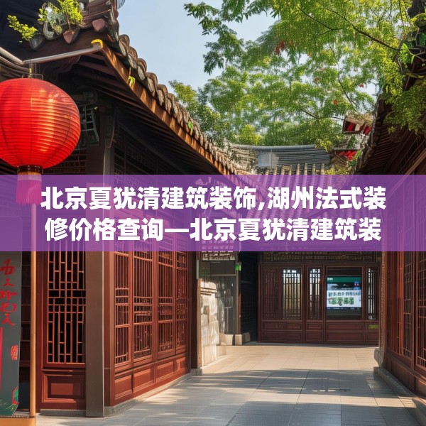 北京夏犹清建筑装饰,湖州法式装修价格查询—北京夏犹清建筑装饰172.a48b49c52fgy.59sdA