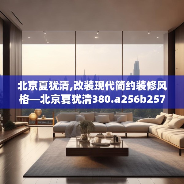 北京夏犹清,改装现代简约装修风格—北京夏犹清380.a256b257c260fgy.26776670