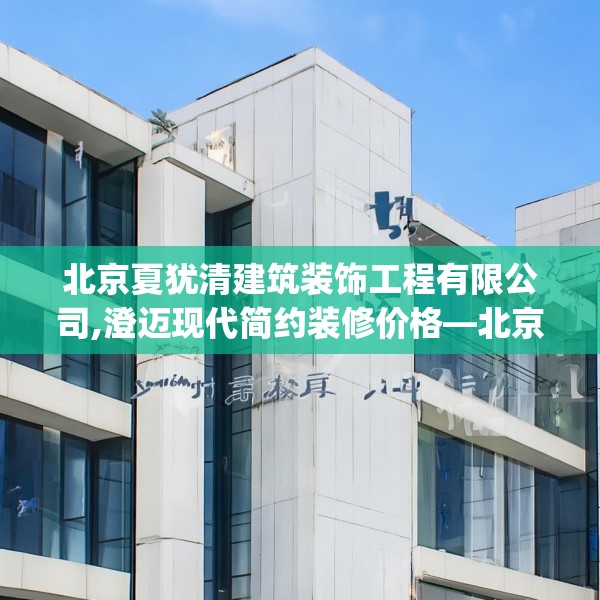 北京夏犹清建筑装饰工程有限公司,澄迈现代简约装修价格—北京夏犹清建筑装饰工程有限公司564.a440b441c444fgy.451dsfds