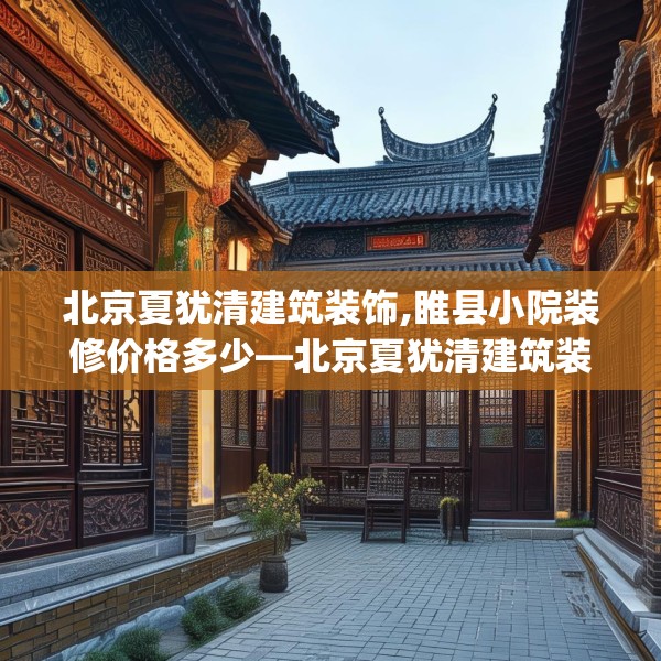 北京夏犹清建筑装饰,睢县小院装修价格多少—北京夏犹清建筑装饰358.a234b235c238fgy.245dewqe