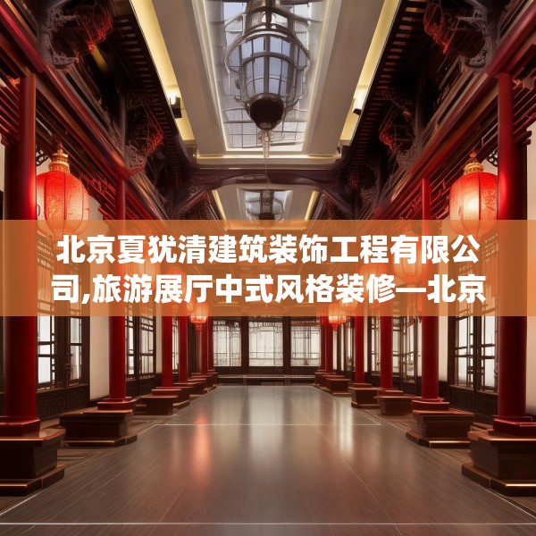 北京夏犹清建筑装饰工程有限公司,旅游展厅中式风格装修—北京夏犹清建筑装饰工程有限公司559.a435b436c439fgy.446jhhj