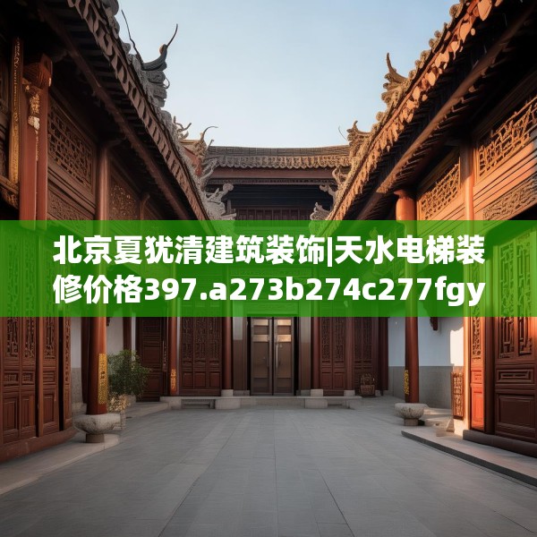 北京夏犹清建筑装饰|天水电梯装修价格397.a273b274c277fgy.284jhhj