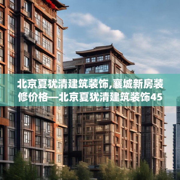 北京夏犹清建筑装饰,襄城新房装修价格—北京夏犹清建筑装饰452.a328b329c332fgy.33976666