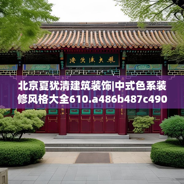 北京夏犹清建筑装饰|中式色系装修风格大全610.a486b487c490fgy.497dewqe