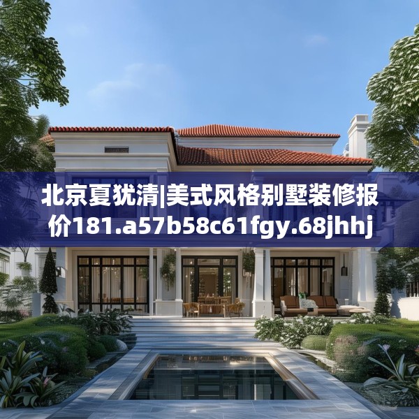 北京夏犹清|美式风格别墅装修报价181.a57b58c61fgy.68jhhj