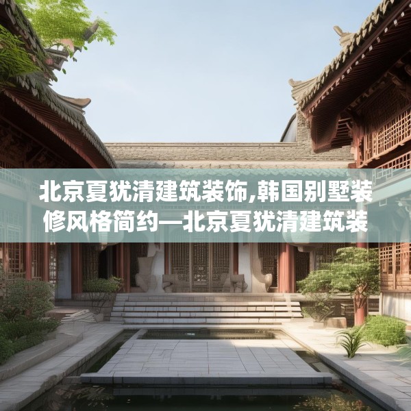 北京夏犹清建筑装饰,韩国别墅装修风格简约—北京夏犹清建筑装饰125.a1b2c5fgy.12bnbn