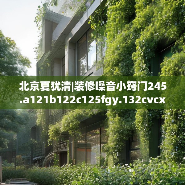 北京夏犹清|装修噪音小窍门245.a121b122c125fgy.132cvcx