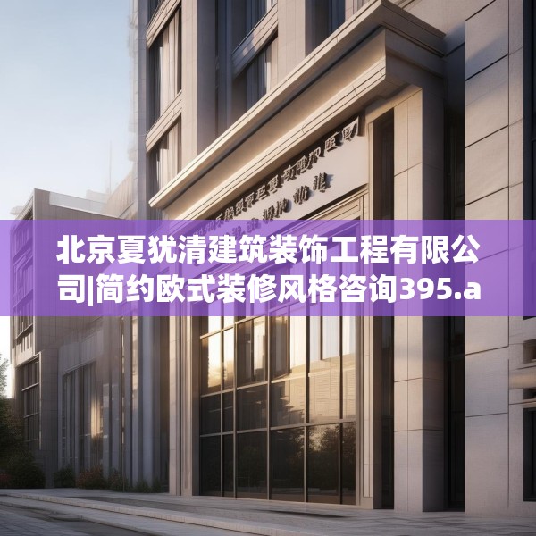 北京夏犹清建筑装饰工程有限公司|简约欧式装修风格咨询395.a271b272c275fgy.282bnbn